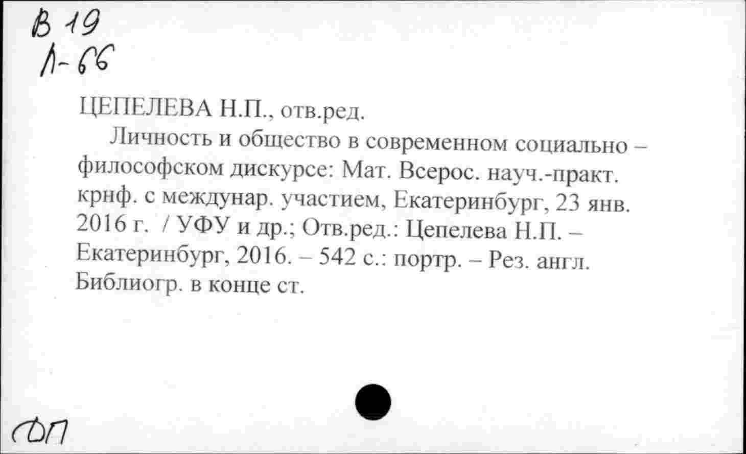 ﻿ЦЕПЕЛЕВА Н.П., отв.ред.
Личность и общество в современном социально философском дискурсе: Мат. Всерос. науч.-практ. крнф. с междунар. участием, Екатеринбург, 23 янв. 2016 г. / УФУ и др.; Отв.ред.: Цепелева Н.П. -Екатеринбург, 2016. - 542 с.: портр. - Рез. англ. Библиогр. в конце ст.